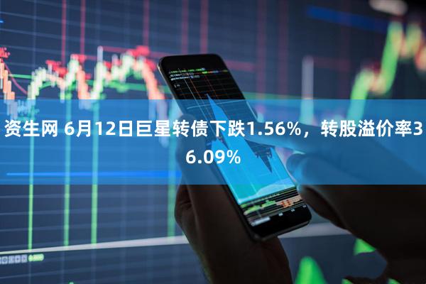 资生网 6月12日巨星转债下跌1.56%，转股溢价率36.09%
