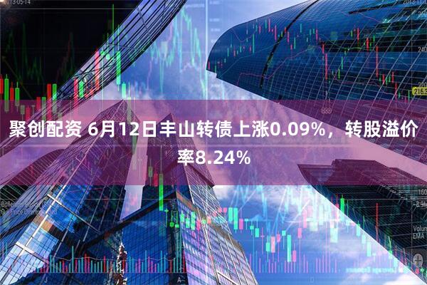 聚创配资 6月12日丰山转债上涨0.09%，转股溢价率8.24%