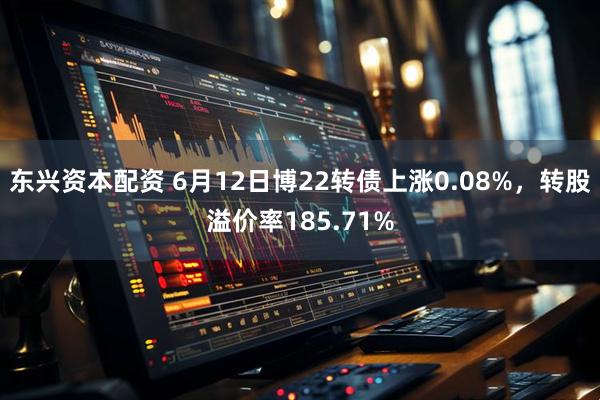 东兴资本配资 6月12日博22转债上涨0.08%，转股溢价率185.71%