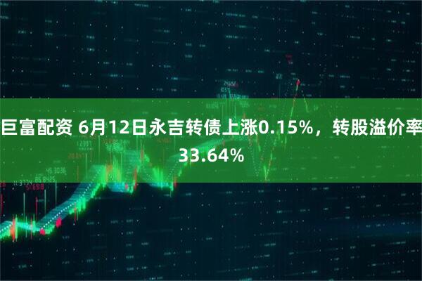 巨富配资 6月12日永吉转债上涨0.15%，转股溢价率33.64%