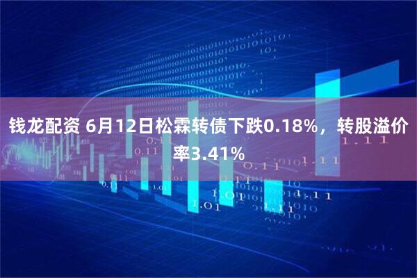 钱龙配资 6月12日松霖转债下跌0.18%，转股溢价率3.41%