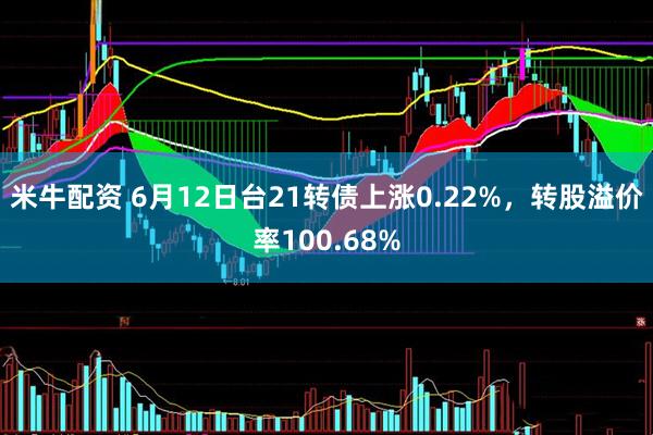 米牛配资 6月12日台21转债上涨0.22%，转股溢价率100.68%