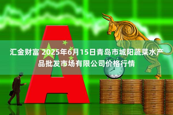 汇金财富 2025年6月15日青岛市城阳蔬菜水产品批发市场有限公司价格行情