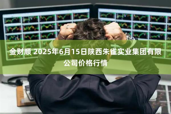 金财顺 2025年6月15日陕西朱雀实业集团有限公司价格行情
