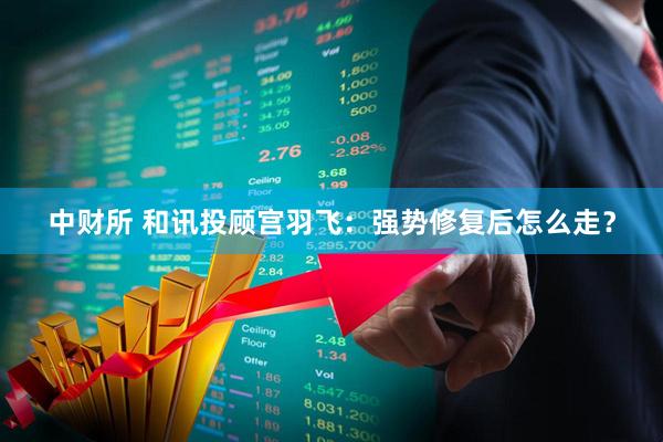 中财所 和讯投顾宫羽飞：强势修复后怎么走？