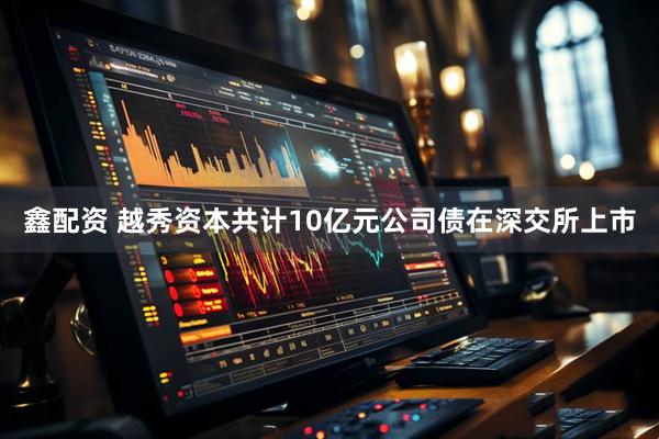 鑫配资 越秀资本共计10亿元公司债在深交所上市