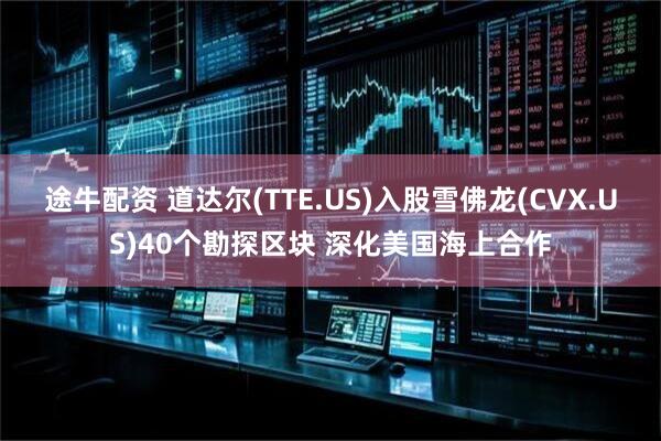 途牛配资 道达尔(TTE.US)入股雪佛龙(CVX.US)40个勘探区块 深化美国海上合作