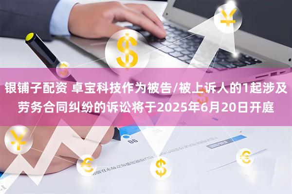 银铺子配资 卓宝科技作为被告/被上诉人的1起涉及劳务合同纠纷的诉讼将于2025年6月20日开庭