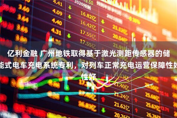 亿利金融 广州地铁取得基于激光测距传感器的储能式电车充电系统专利，对列车正常充电运营保障性好