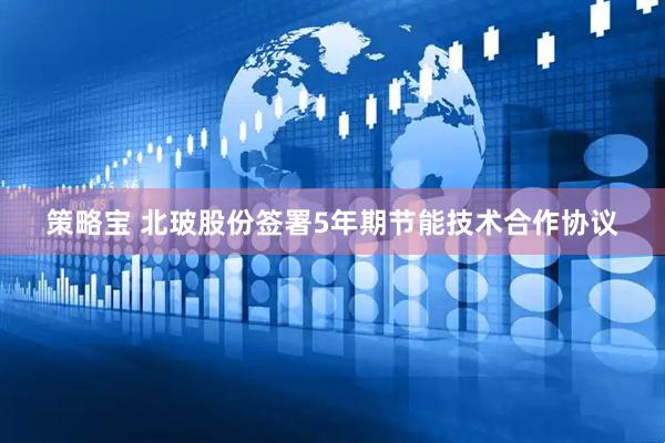 策略宝 北玻股份签署5年期节能技术合作协议