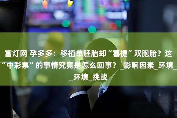 富灯网 孕多多：移植单胚胎却“喜提”双胞胎？这堪比“中彩票”的事情究竟是怎么回事？_影响因素_环境_挑战