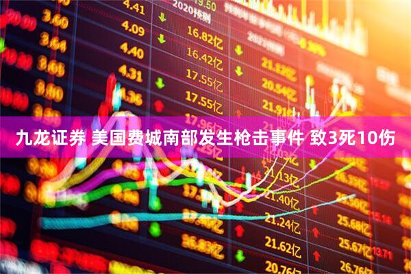 九龙证券 美国费城南部发生枪击事件 致3死10伤