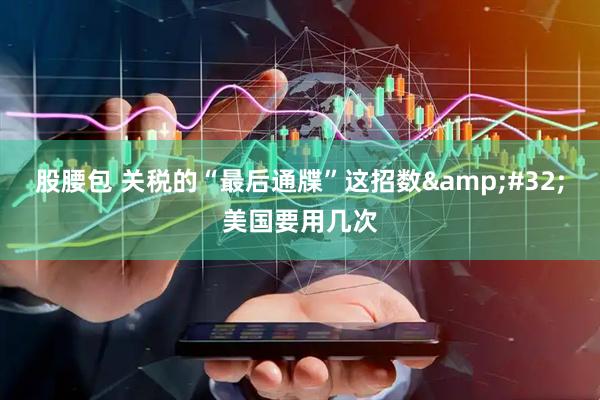 股腰包 关税的“最后通牒”这招数&#32;美国要用几次