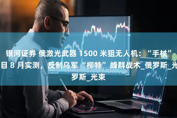 银河证券 俄激光武器 1500 米狙无人机：“手杖” 项目 8 月实测，反制乌军 “柳特” 蜂群战术_俄罗斯_光束