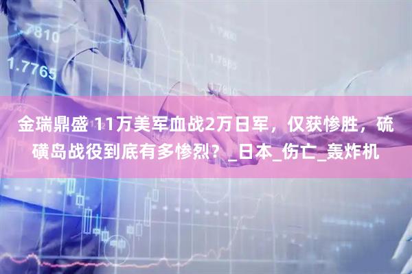 金瑞鼎盛 11万美军血战2万日军，仅获惨胜，硫磺岛战役到底有多惨烈？_日本_伤亡_轰炸机