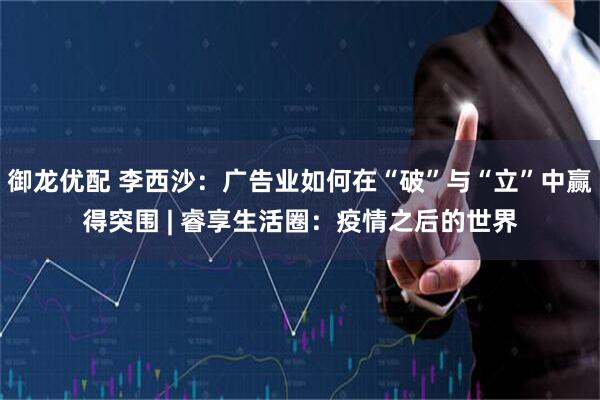御龙优配 李西沙：广告业如何在“破”与“立”中赢得突围 | 睿享生活圈：疫情之后的世界
