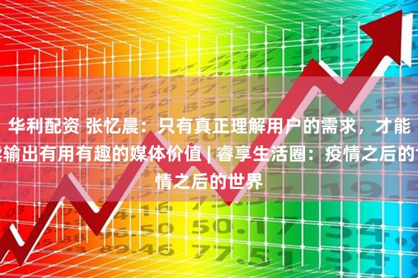 华利配资 张忆晨：只有真正理解用户的需求，才能持续输出有用有趣的媒体价值 | 睿享生活圈：疫情之后的世界