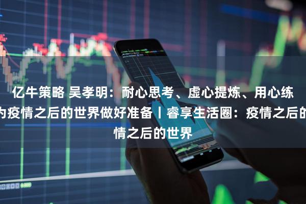 亿牛策略 吴孝明：耐心思考、虚心提炼、用心练功，为疫情之后的世界做好准备丨睿享生活圈：疫情之后的世界