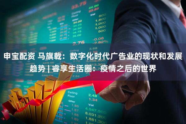 申宝配资 马旗戟：数字化时代广告业的现状和发展趋势 | 睿享生活圈：疫情之后的世界