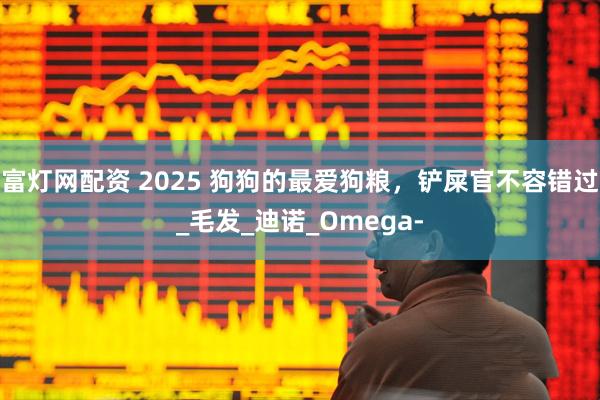 富灯网配资 2025 狗狗的最爱狗粮，铲屎官不容错过_毛发_迪诺_Omega-