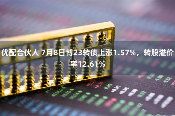 优配合伙人 7月8日博23转债上涨1.57%，转股溢价率12.61%