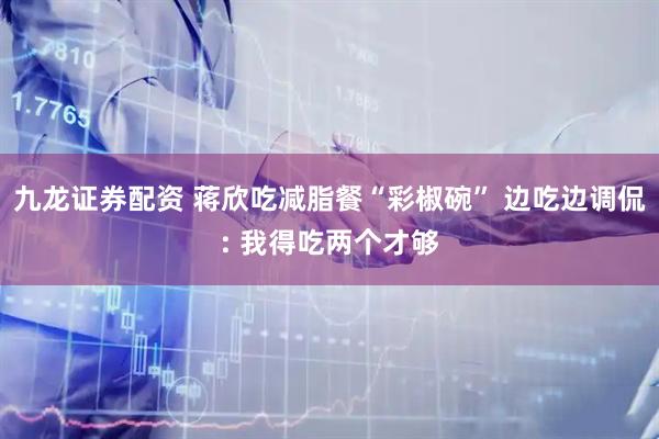 九龙证券配资 蒋欣吃减脂餐“彩椒碗” 边吃边调侃: 我得吃两个才够