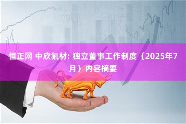 恒正网 中欣氟材: 独立董事工作制度（2025年7月）内容摘要