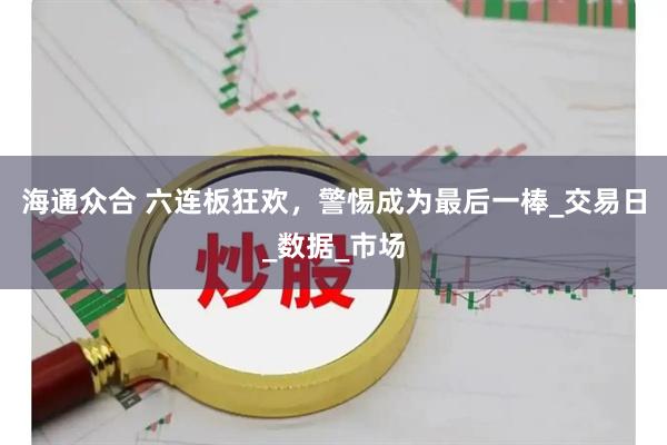海通众合 六连板狂欢，警惕成为最后一棒_交易日_数据_市场