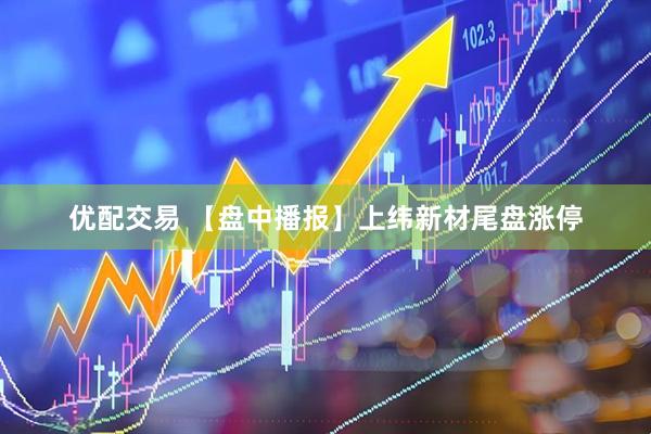 优配交易 【盘中播报】上纬新材尾盘涨停