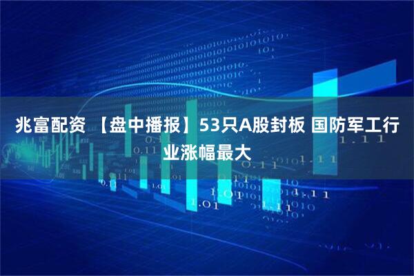 兆富配资 【盘中播报】53只A股封板 国防军工行业涨幅最大