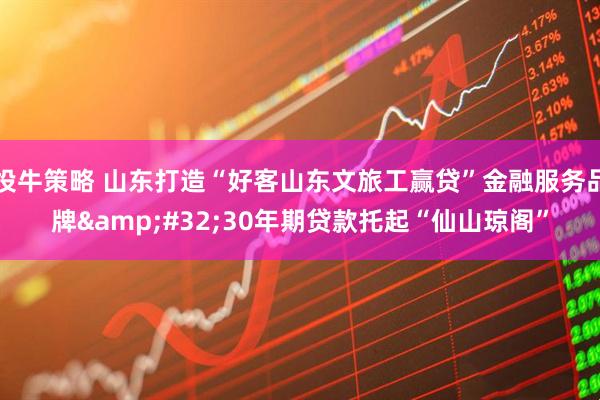 投牛策略 山东打造“好客山东文旅工赢贷”金融服务品牌&#32;30年期贷款托起“仙山琼阁”