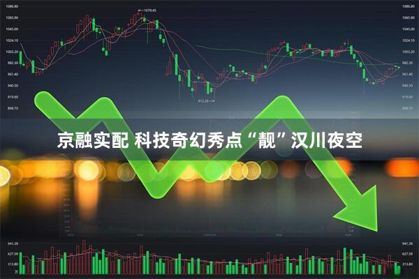 京融实配 科技奇幻秀点“靓”汉川夜空