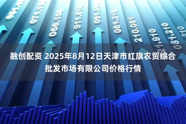 融创配资 2025年8月12日天津市红旗农贸综合批发市场有限公司价格行情