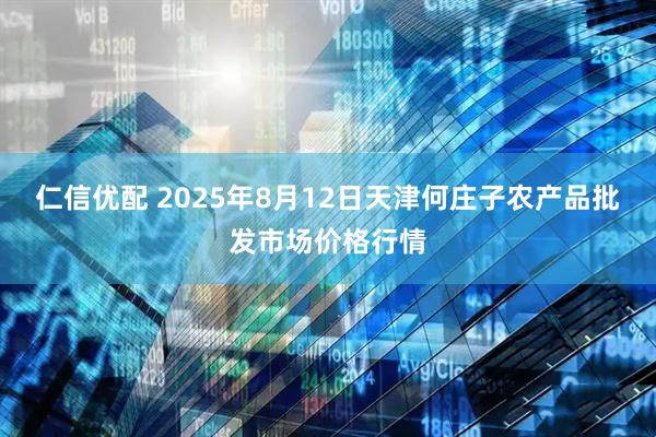 仁信优配 2025年8月12日天津何庄子农产品批发市场价格行情