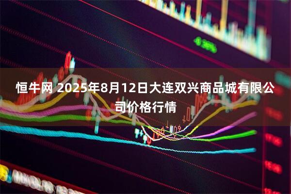 恒牛网 2025年8月12日大连双兴商品城有限公司价格行情