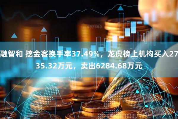 融智和 挖金客换手率37.49%，龙虎榜上机构买入2735.32万元，卖出6284.68万元