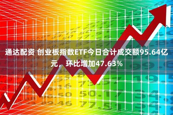通达配资 创业板指数ETF今日合计成交额95.64亿元，环比增加47.63%