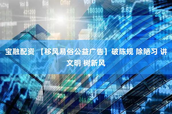 宝融配资 【移风易俗公益广告】破陈规 除陋习 讲文明 树新风
