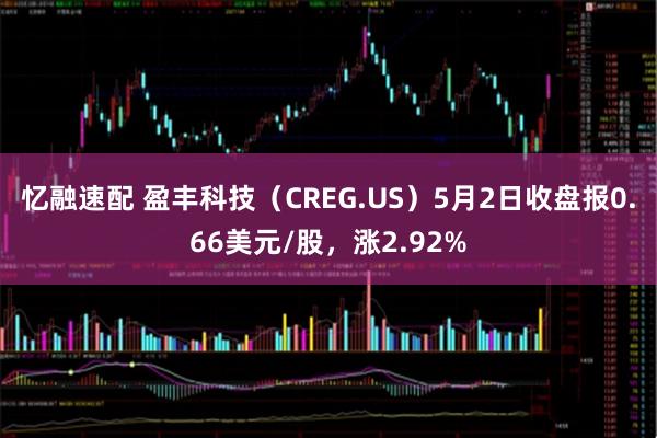 忆融速配 盈丰科技（CREG.US）5月2日收盘报0.66美元/股，涨2.92%
