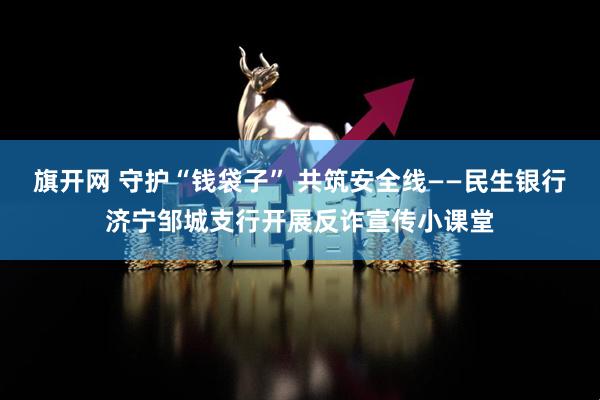 旗开网 守护“钱袋子” 共筑安全线——民生银行济宁邹城支行开展反诈宣传小课堂