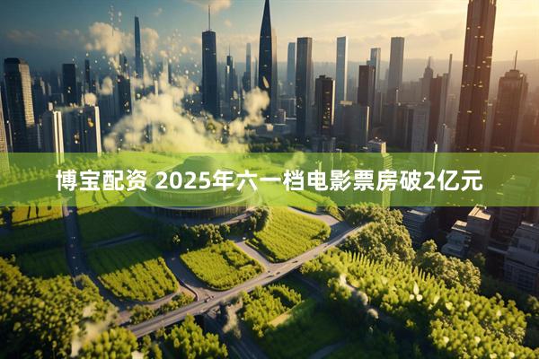 博宝配资 2025年六一档电影票房破2亿元