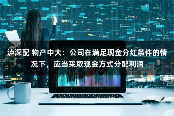 泸深配 物产中大：公司在满足现金分红条件的情况下，应当采取现金方式分配利润