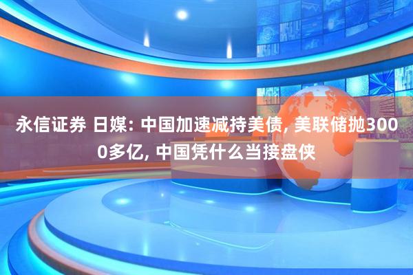 永信证券 日媒: 中国加速减持美债, 美联储抛3000多亿, 中国凭什么当接盘侠