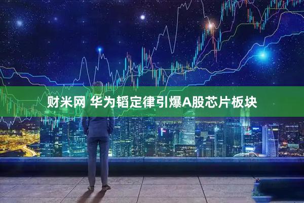 财米网 华为韬定律引爆A股芯片板块