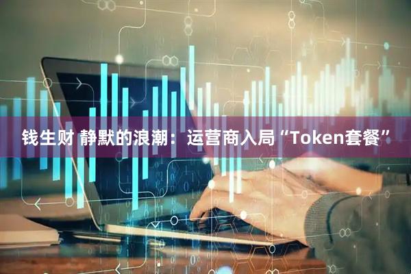 钱生财 静默的浪潮：运营商入局“Token套餐”